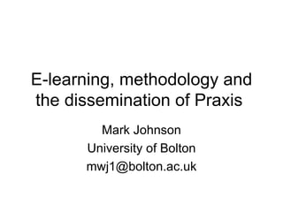 E-learning, methodology and the dissemination of Praxis  Mark Johnson University of Bolton [email_address] 