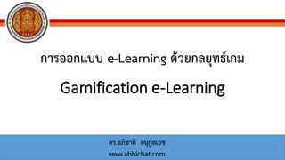 การออกแบบ e-Learning ด้วยกลยุทธ์เกม
Gamification e-Learning
ดร.อภิชาติ อนุกูลเวช
www.abhichat.com
 