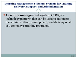 8-29
Learning Management Systems: Systems for Training
Delivery, Support, and Administration
Learning management system (LMS) - a
technology platform that can be used to automate
the administration, development, and delivery of all
of a company’s training programs.
 