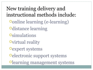 New training delivery and
instructional methods include:
online learning (e-learning)
distance learning
simulations
virtual reality
expert systems
electronic support systems
learning management systems
 