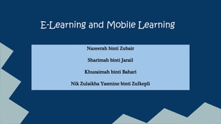 E-Learning and Mobile Learning
Nazeerah binti Zubair
Sharimah binti Jarail
Khuzaimah binti Bahari
Nik Zulaikha Yasmine binti Zulkepli
 