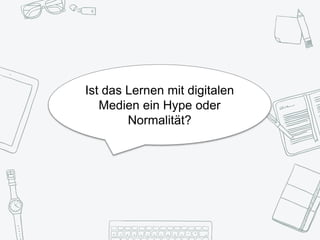 Ist das Lernen mit digitalen
Medien ein Hype oder
Normalität?
 