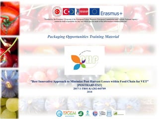 “Funded by the Erasmus+ Program of the European Union. However, European Commission and Turkish National Agency
cannot be held responsible for any use which may be made of the information contained therein”
“Best Innovative Approach to Minimize Post Harvest Losses within Food Chain for VET”
[POSTHARVEST]
2017-1-TR01-KA202-045709
2018
Packaging Opportunities Training Material
 