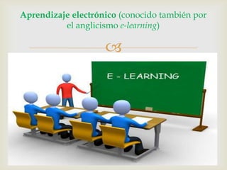 Aprendizaje electrónico (conocido también por
el anglicismo e-learning)
