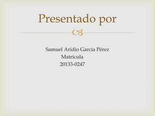 Presentado por
Samuel Aridio García Pérez
Matricula
20133-0247