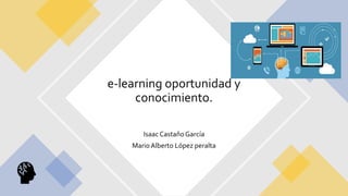 IsaacCastañoGarcía
MarioAlberto López peralta
e-learning oportunidad y
conocimiento.
 