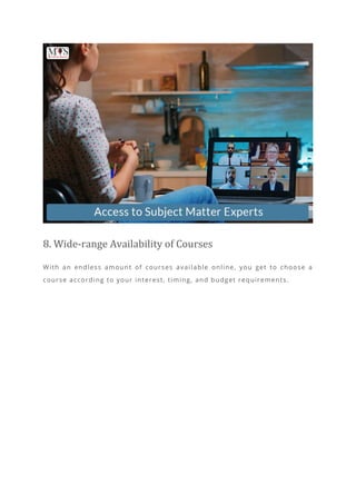 8. Wide-range Availability of Courses
With an endless amount of courses available online, you get to choose a
course according to your interest, timing, and budget requirements.
 