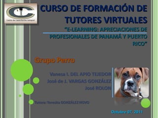 CURSO DE FORMACIÓN DE TUTORES VIRTUALES “E-LEARNING: APRECIACIONES DE PROFESIONALES DE PANAMÁ Y PUERTO RICO” Octubre 07, 2011 