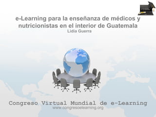 e-Learning para la enseñanza de médicos y
  nutricionistas en el interior de Guatemala
                    Lidia Guerra




Congreso Virtual Mundial de e-Learning
             www.congresoelearning.org
 