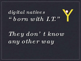 digital natives“born with I.T.”They don’t know any other wayY