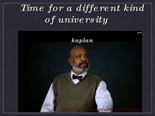 Time for a different kind of university    -- kaplanhttp://www.youtube.com/watch?v=e50YBu14j3U
