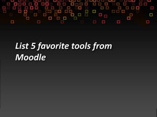List 5 favorite tools from
Moodle
 