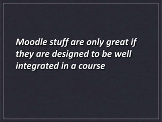 Moodle stuff are only great if
they are designed to be well
integrated in a course
 