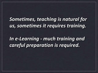 Sometimes, teaching is natural for
us, sometimes it requires training.
In e-Learning - much training and
careful preparation is required.
 