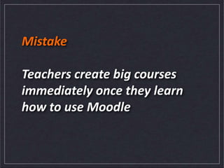 Mistake
Teachers create big courses
immediately once they learn
how to use Moodle
 