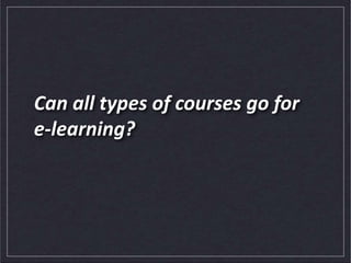 Can all types of courses go for
e-learning?
 