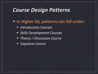 Course Design Patterns
 In Higher Ed, patterns can fall under:
 Introductory Courses
 Skills Development Courses
 Theory / Discussion Course
 Capstone Course
 