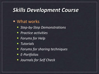 Skills Development Course
 What works
 Step-by-Step Demonstrations
 Practice activities
 Forums for Help
 Tutorials
 Forums for sharing techniques
 E-Portfolios
 Journals for Self Check
 
