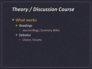 Theory / Discussion Course
 What works
 Readings
 Journal Blogs, Summary Wikis
 Debates
 Choice, Forums
 