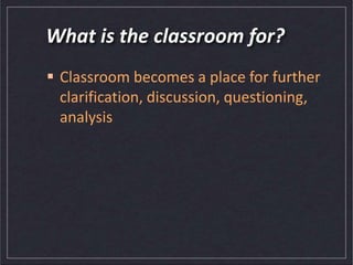 What is the classroom for?
 Classroom becomes a place for further
clarification, discussion, questioning,
analysis
 