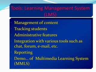 Tools: Learning Management System
                (LMS)
 Management of content
 Tracking students
 Administrative features
 Integration with various tools such as
  chat, forum, e-mail, etc.
 Reporting
 Demo... of Multimedia Learning System
  (MMLS)
 