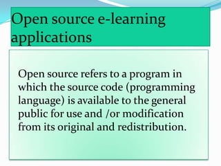 Open source e-learning
applications

Open source refers to a program in
which the source code (programming
language) is available to the general
public for use and /or modification
from its original and redistribution.
 