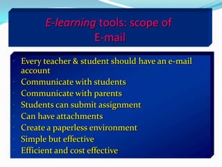 E-learning tools: scope of
                  E-mail
 Every teacher & student should have an e-mail
  account
 Communicate with students
 Communicate with parents
 Students can submit assignment
 Can have attachments
 Create a paperless environment
 Simple but effective
 Efficient and cost effective
 