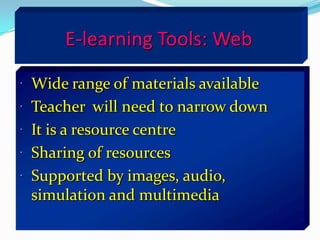 E-learning Tools: Web

 Wide range of materials available
 Teacher will need to narrow down
 It is a resource centre
 Sharing of resources
 Supported by images, audio,
 simulation and multimedia
 