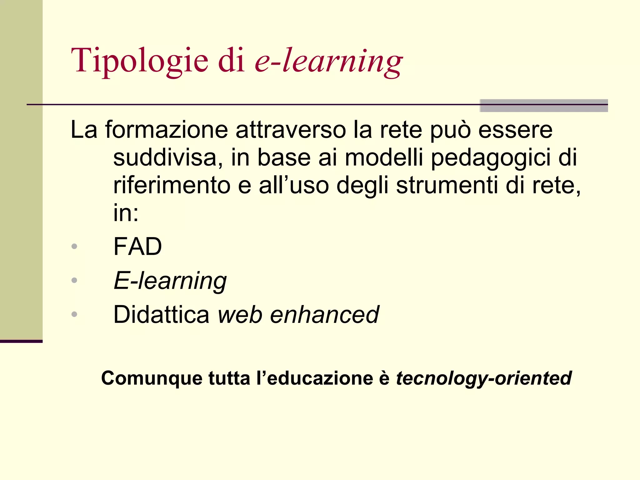 Tipologie di  e-learning La formazione attraverso la rete può essere suddivisa, in base ai modelli pedagogici di riferimento e all’uso degli strumenti di rete, in: FAD  E-learning   Didattica  web enhanced Comunque tutta l’educazione è  tecnology-oriented 