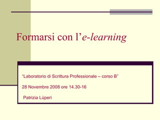 Formarsi con l’ e-learning  Patrizia Lùperi “ Laboratorio di Scrittura Professionale – corso B”  28 Novembre 2008 ore 14.30-16 Patrizia Lùperi 