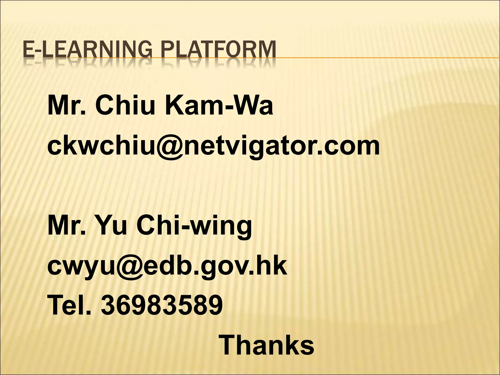 E-LEARNING PLATFORM
Mr. Chiu Kam-Wa
ckwchiu@netvigator.com
Mr. Yu Chi-wing
cwyu@edb.gov.hk
Tel. 36983589
Thanks
 