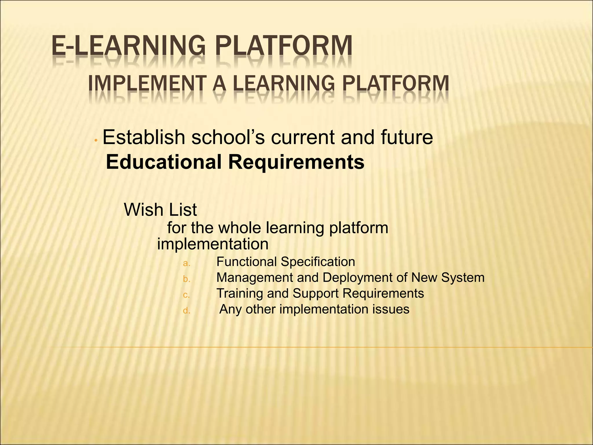 E-LEARNING PLATFORM
IMPLEMENT A LEARNING PLATFORM
• Establish school’s current and future
Educational Requirements
Wish List
for the whole learning platform
implementation
a. Functional Specification
b. Management and Deployment of New System
c. Training and Support Requirements
d. Any other implementation issues
 