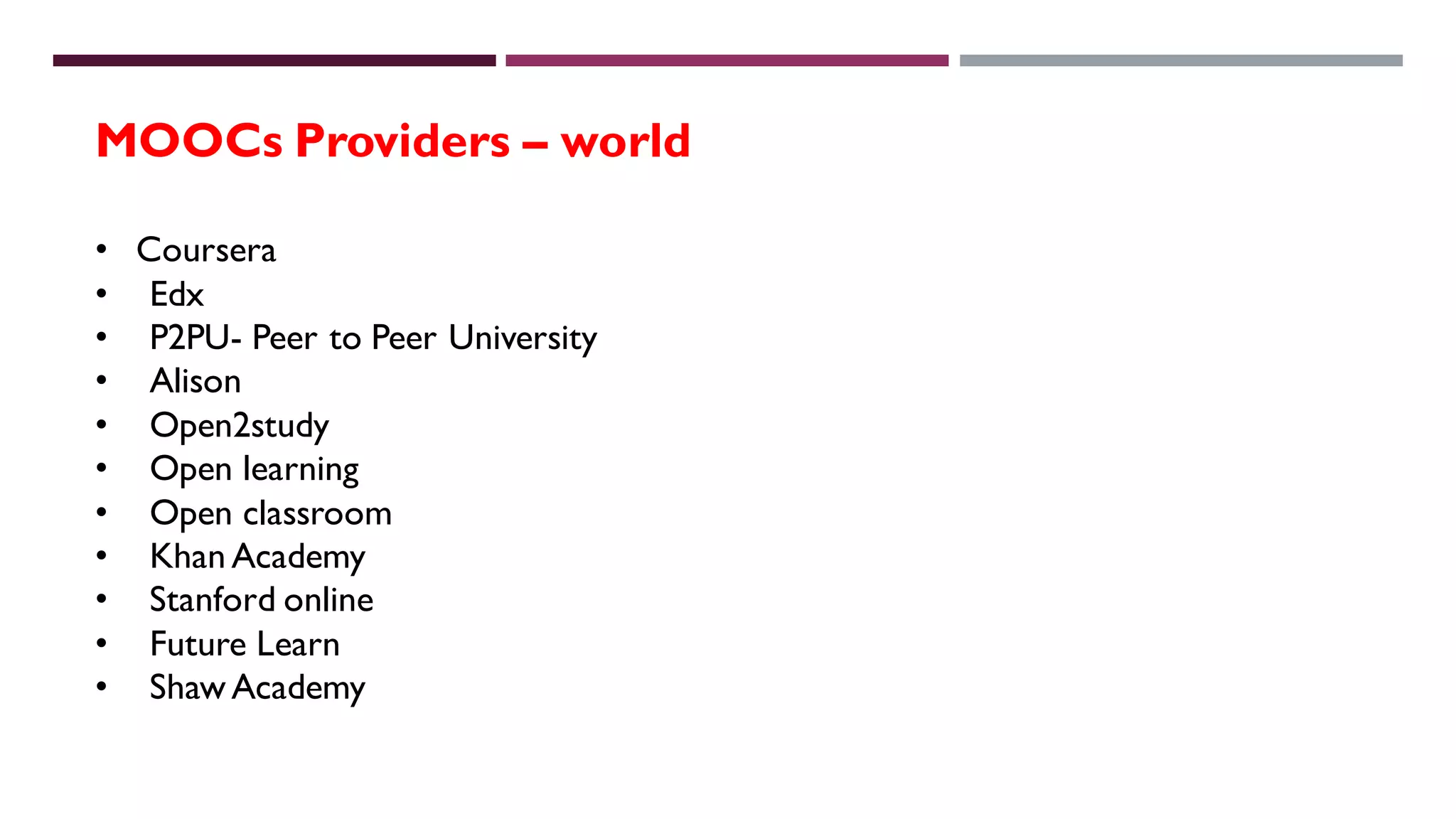 MOOCs Providers – world
• Coursera
• Edx
• P2PU- Peer to Peer University
• Alison
• Open2study
• Open learning
• Open classroom
• Khan Academy
• Stanford online
• Future Learn
• Shaw Academy
 