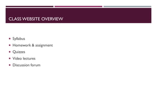 CLASS WEBSITE OVERVIEW
 Syllabus
 Homework & assignment
 Quizzes
 Video lectures
 Discussion forum
 