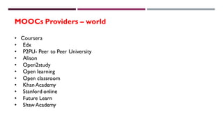 MOOCs Providers – world
• Coursera
• Edx
• P2PU- Peer to Peer University
• Alison
• Open2study
• Open learning
• Open classroom
• Khan Academy
• Stanford online
• Future Learn
• Shaw Academy
 