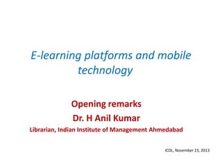 E-learning platforms and mobile
technology
Opening remarks
Dr. H Anil Kumar
Librarian, Indian Institute of Management Ahmedabad
ICDL, November 23, 2013

 
