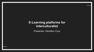 E-Learning platforms for
Interculturalist
Presenter: Hamilton Cruz
 