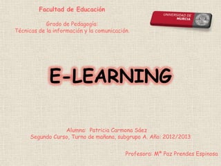 E-LEARNING

            Alumna: Patricia Carmona Sáez
Segundo Curso, Turno de mañana, subgrupo A. Año: 2012/2013


                                  Profesora: Mª Paz Prendes Espinosa
 