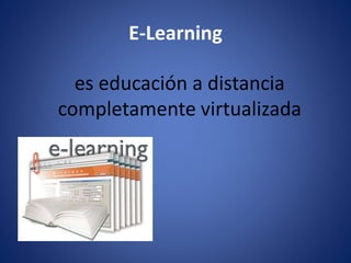 E-Learning
es educación a distancia
completamente virtualizada
 