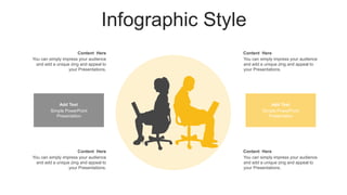 Infographic Style
Content Here
You can simply impress your audience
and add a unique zing and appeal to
your Presentations.
Content Here
You can simply impress your audience
and add a unique zing and appeal to
your Presentations.
Content Here
You can simply impress your audience
and add a unique zing and appeal to
your Presentations.
Content Here
You can simply impress your audience
and add a unique zing and appeal to
your Presentations.
Add Text
Simple PowerPoint
Presentation
Add Text
Simple PowerPoint
Presentation
 