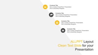 Get a modern PowerPoint Presentation
that is beautifully designed.
Contents Title
Get a modern PowerPoint Presentation
that is beautifully designed.
Contents Title
Get a modern PowerPoint Presentation
that is beautifully designed.
Contents Title
Get a modern PowerPoint Presentation
that is beautifully designed.
Contents Title
ALLPPT Layout
Clean Text Slide for your
Presentation
 