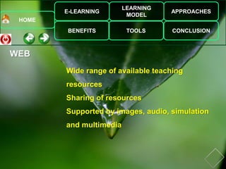 E-LEARNING
BENEFITS
LEARNING
MODEL
TOOLS
APPROACHES
CONCLUSION
HOME
WEB
Wide range of available teaching
resources
Sharing of resources
Supported by images, audio, simulation
and multimedia
 