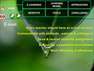 E-LEARNING
BENEFITS
LEARNING
MODEL
TOOLS
APPROACHES
CONCLUSION
HOME
E-mail
Every teacher should have an e-mail account
Communicate with students , parents & colleagues
Send & receive students’ assignment
Encourage a paperless environment
Work efficiently & effectively
 
