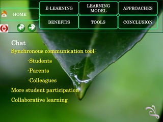 LEARNING
             E-LEARNING                 APPROACHES
                              MODEL
HOME
              BENEFITS        TOOLS     CONCLUSION




Chat
Synchronous communication tool:
       -Students
       -Parents
       -Colleagues
More student participation
Collaborative learning
 