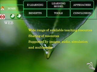 LEARNING
        E-LEARNING                   APPROACHES
                        MODEL
 HOME
         BENEFITS        TOOLS       CONCLUSION



WEB
        Wide range of available teaching resources
        Sharing of resources
        Supported by images, audio, simulation
        and multimedia
 