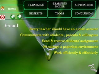 LEARNING
             E-LEARNING                      APPROACHES
                               MODEL
 HOME
              BENEFITS          TOOLS        CONCLUSION




E-mail
              Every teacher should have an e-mail account
         Communicate with students , parents & colleagues
                      Send & receive students’ assignment
                         Encourage a paperless environment
                               Work efficiently & effectively
 
