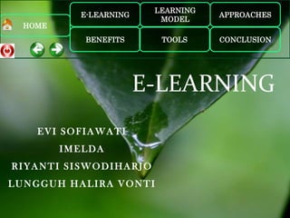 LEARNING
           E-LEARNING               APPROACHES
                          MODEL
  HOME
            BENEFITS      TOOLS     CONCLUSION




                        E-LEARNING
    EVI SOFIAWATI
         IMELDA
RIYANTI SISWODIHARJO
LUNGGUH HALIRA VONTI
 