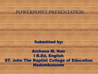 Submitted by:
Archana M. Nair
I B.Ed, English
ST. John The Baptist College of Education
Nedumkunnam
POWERPOINT PRESENTATION
 
