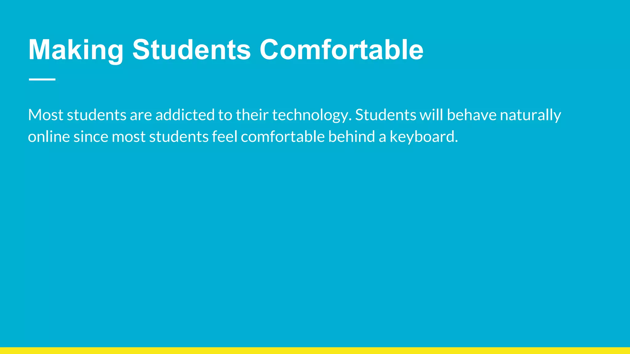 Making Students Comfortable
Most students are addicted to their technology. Students will behave naturally
online since most students feel comfortable behind a keyboard.
