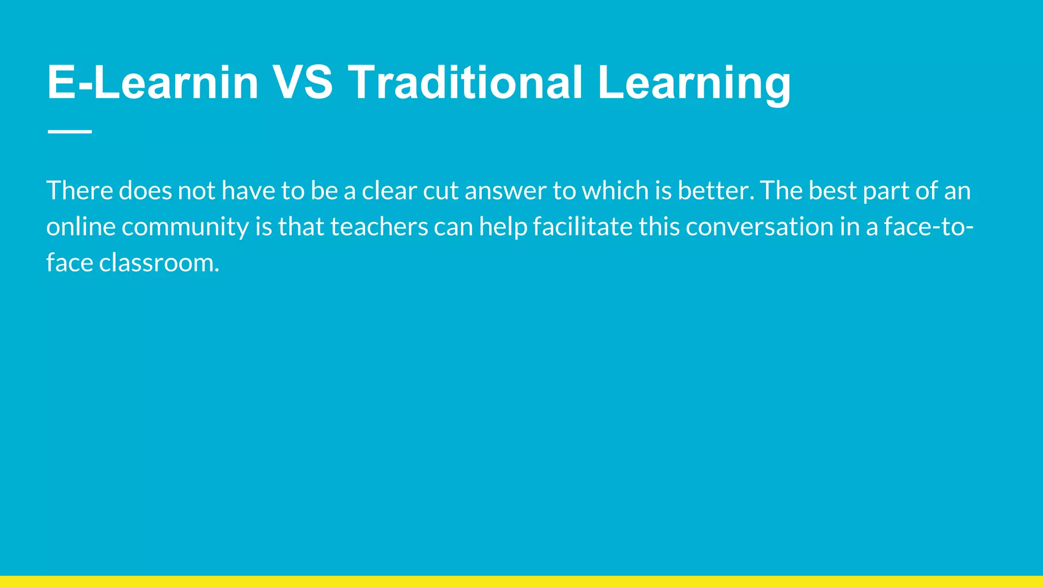 E-Learnin VS Traditional Learning
There does not have to be a clear cut answer to which is better. The best part of an
online community is that teachers can help facilitate this conversation in a face-to-
face classroom.